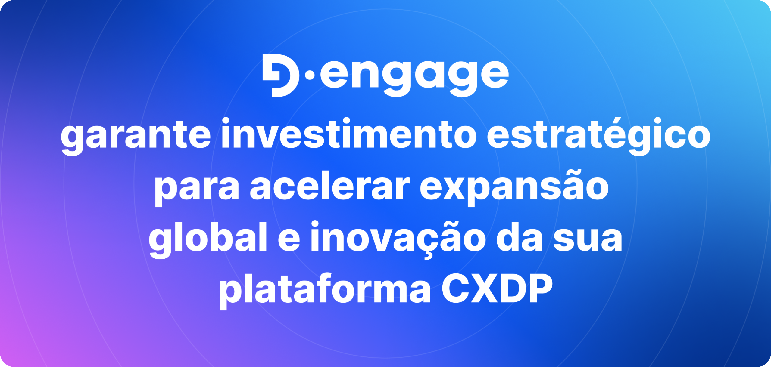 D·engage garante investimento estratégico para acelerar expansão global e inovação da sua plataforma CXDP