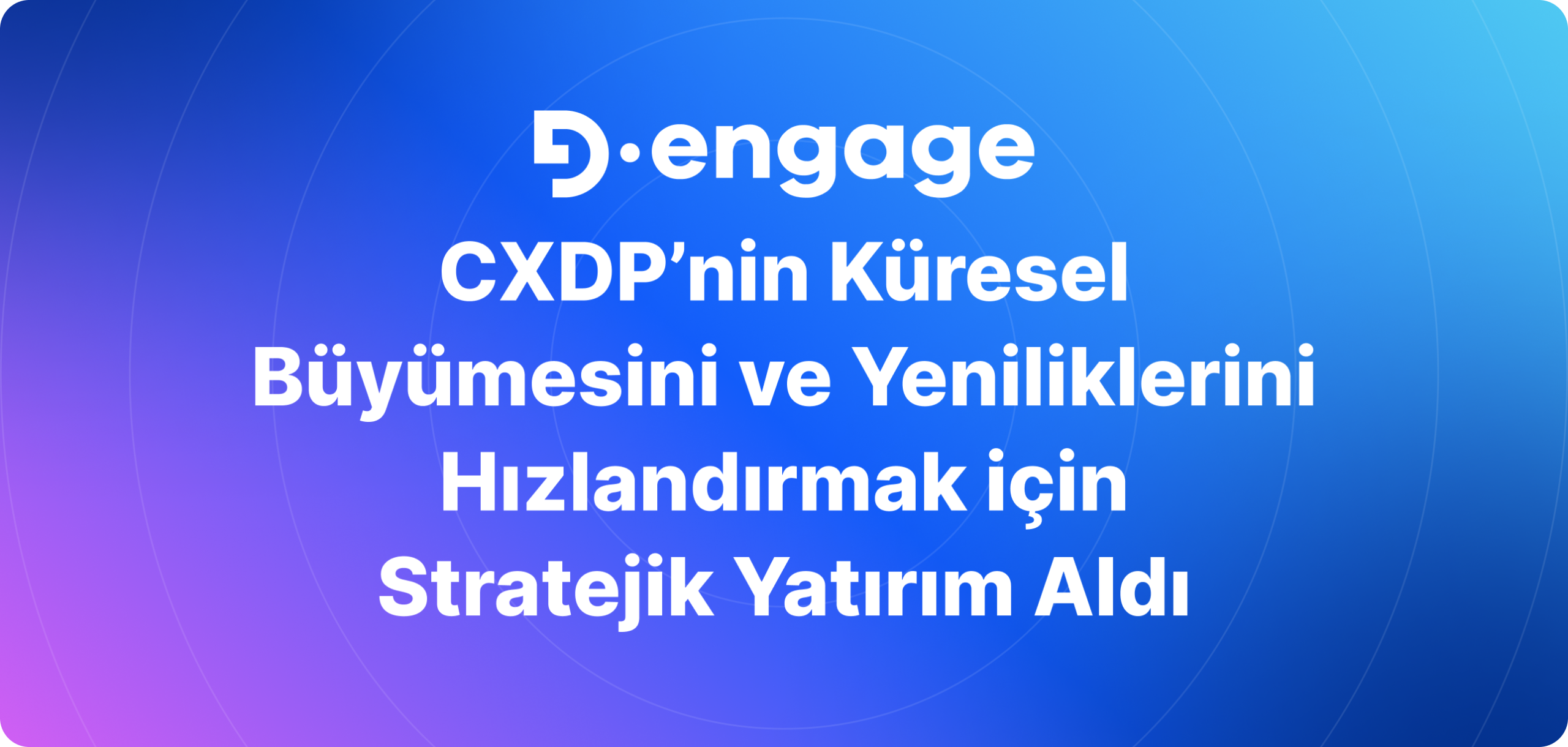Dengage, CXDP’nin Küresel Büyümesini ve Yeniliklerini Hızlandırmak için Stratejik Yatırım Aldı